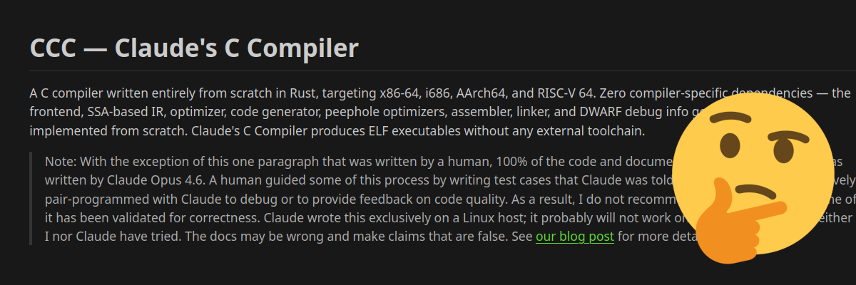 Screenshot of the top of CCC's readme that says: 'A C compiler written entirely from scratch in Rust, targeting x86-64, i686, AArch64, and RISC-V 64. Zero compiler-specific dependencies - the frontend, SSA-based IR, optimizer, code generator, peephole optimizers, assembler, linker, and DWARF debug info generation are all implemented from scratch. Claude's C Compiler produces ELF executables without any external toolchain.'